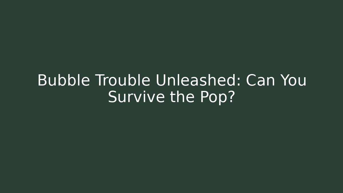 Bubble Trouble Unleashed: Can You Survive the Pop?
