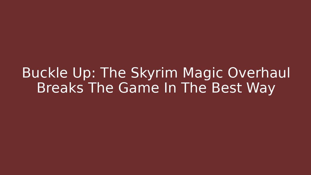 Buckle Up: The Skyrim Magic Overhaul Breaks The Game In The Best Way