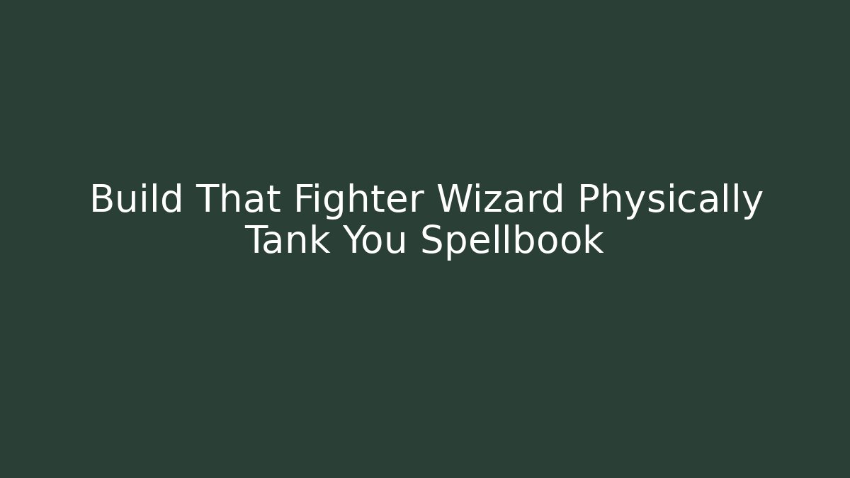 Build That Fighter Wizard Physically Tank You Spellbook