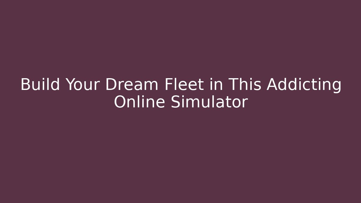 Build Your Dream Fleet in This Addicting Online Simulator