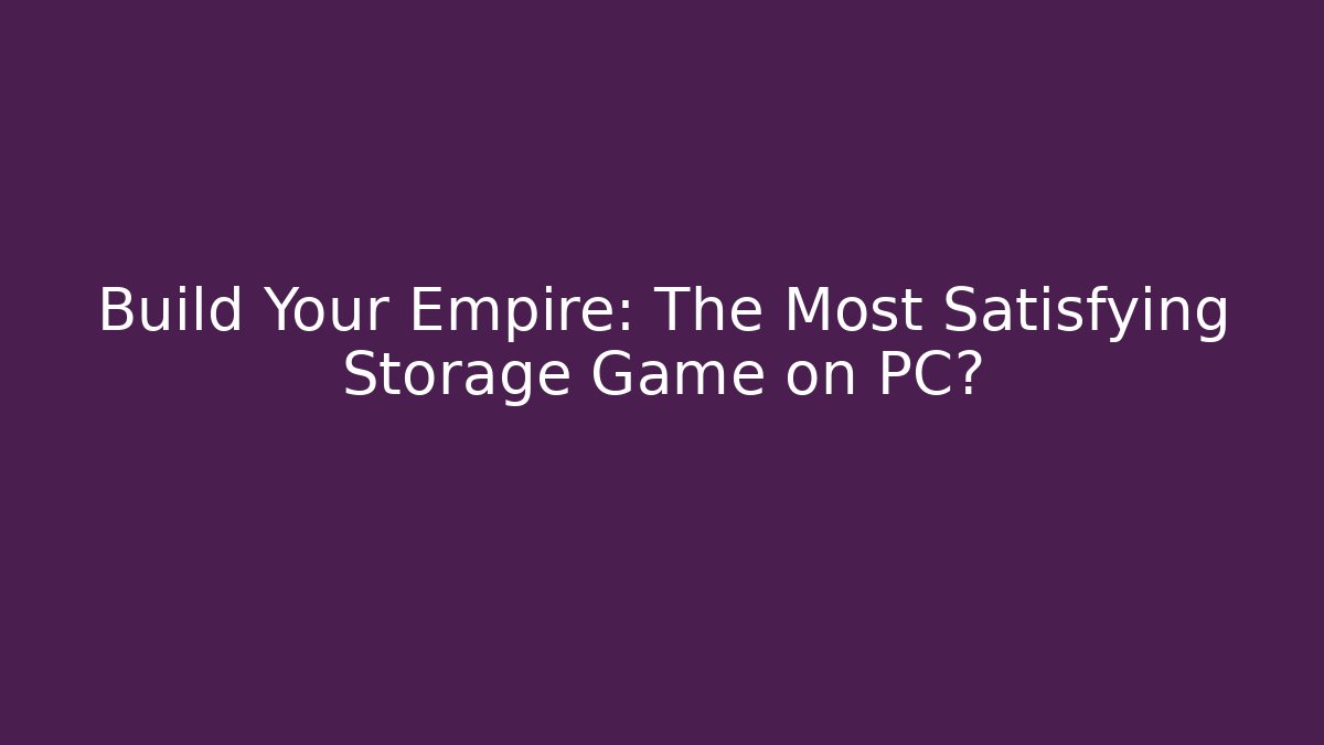 Build Your Empire: The Most Satisfying Storage Game on PC?
