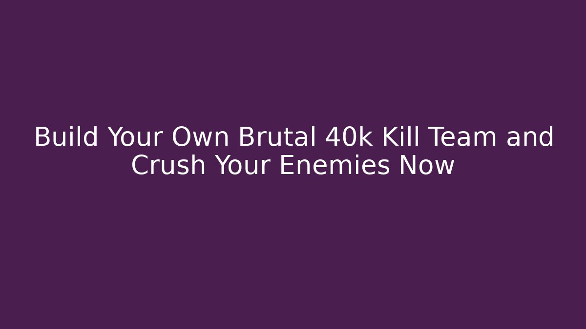 Build Your Own Brutal 40k Kill Team and Crush Your Enemies Now