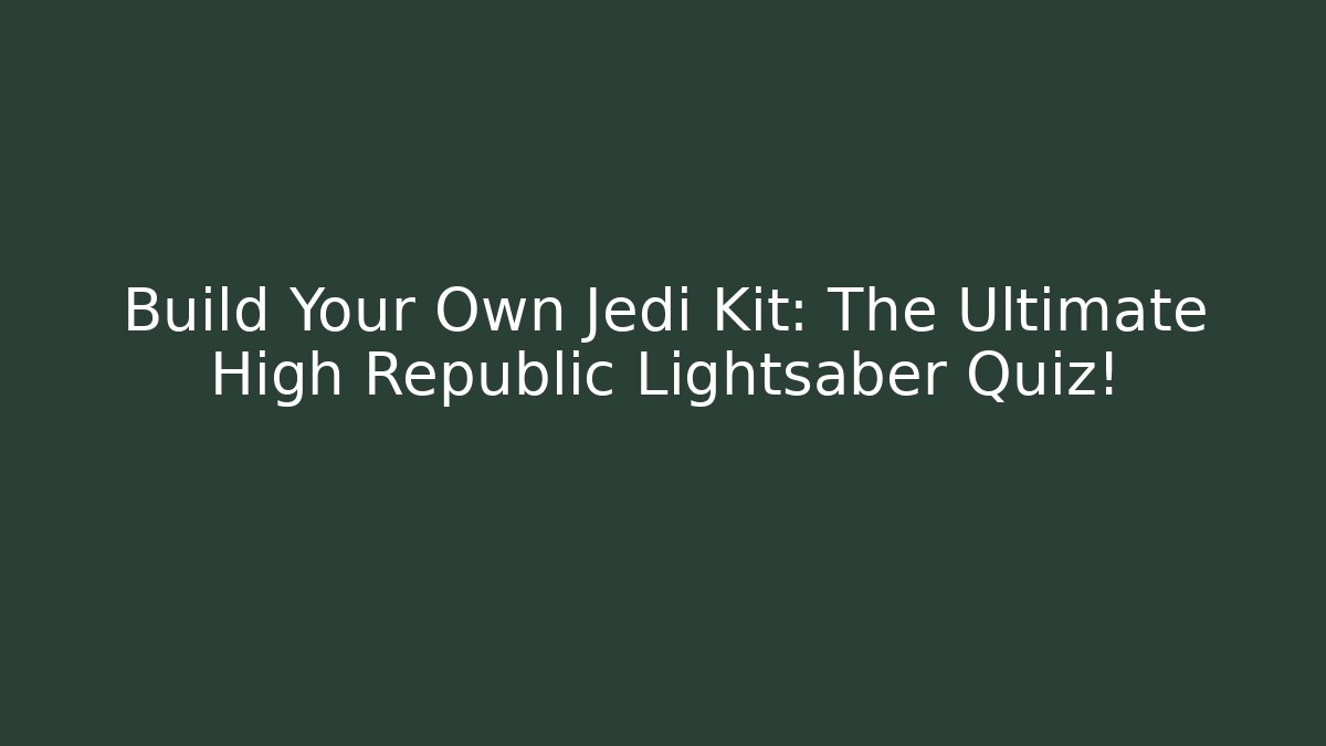 Build Your Own Jedi Kit: The Ultimate High Republic Lightsaber Quiz!