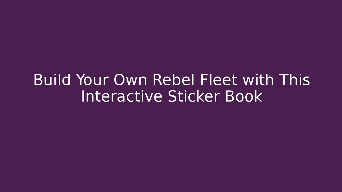 Build Your Own Rebel Fleet with This Interactive Sticker Book