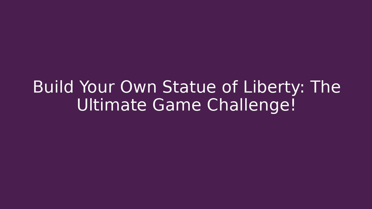 Build Your Own Statue of Liberty: The Ultimate Game Challenge!