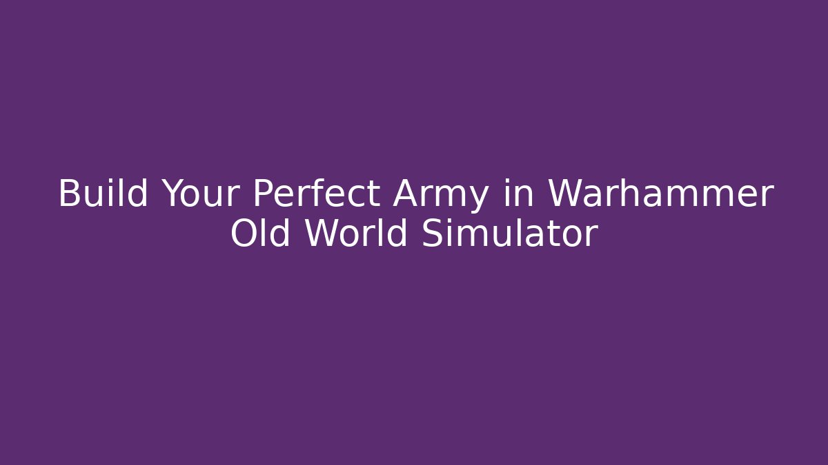 Build Your Perfect Army in Warhammer Old World Simulator