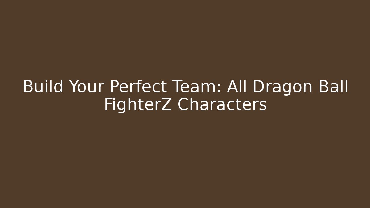 Build Your Perfect Team: All Dragon Ball FighterZ Characters