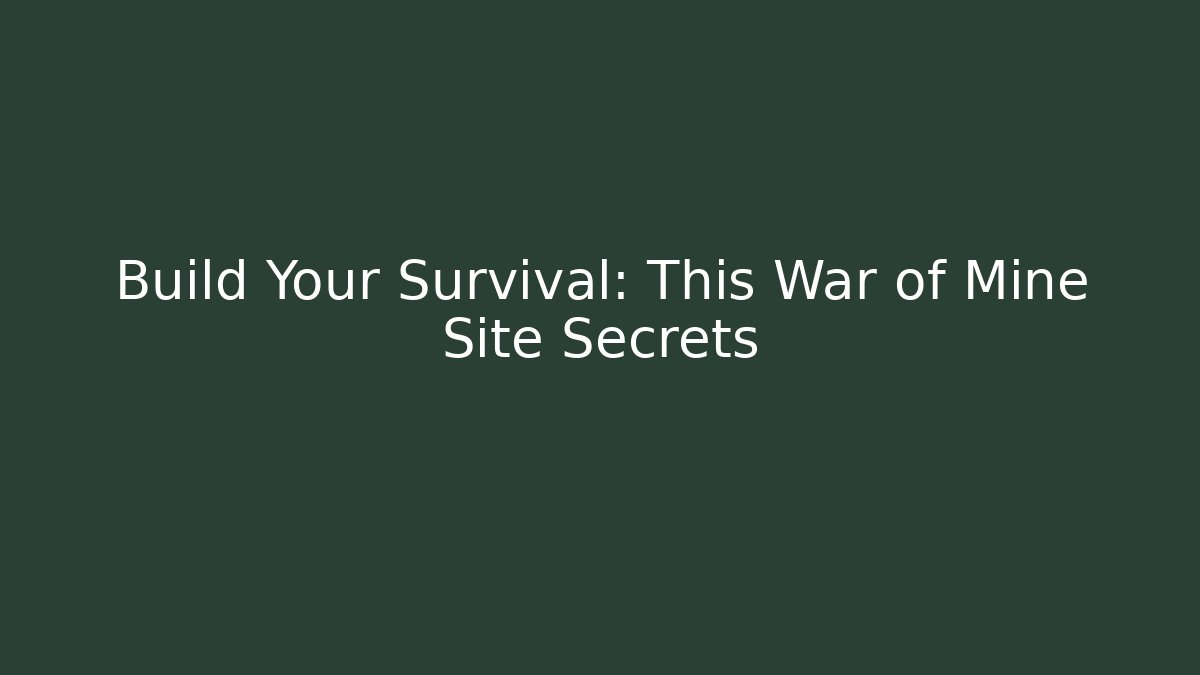 Build Your Survival: This War of Mine Site Secrets