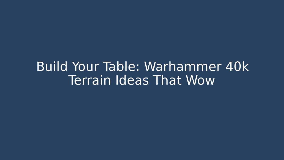 Build Your Table: Warhammer 40k Terrain Ideas That Wow
