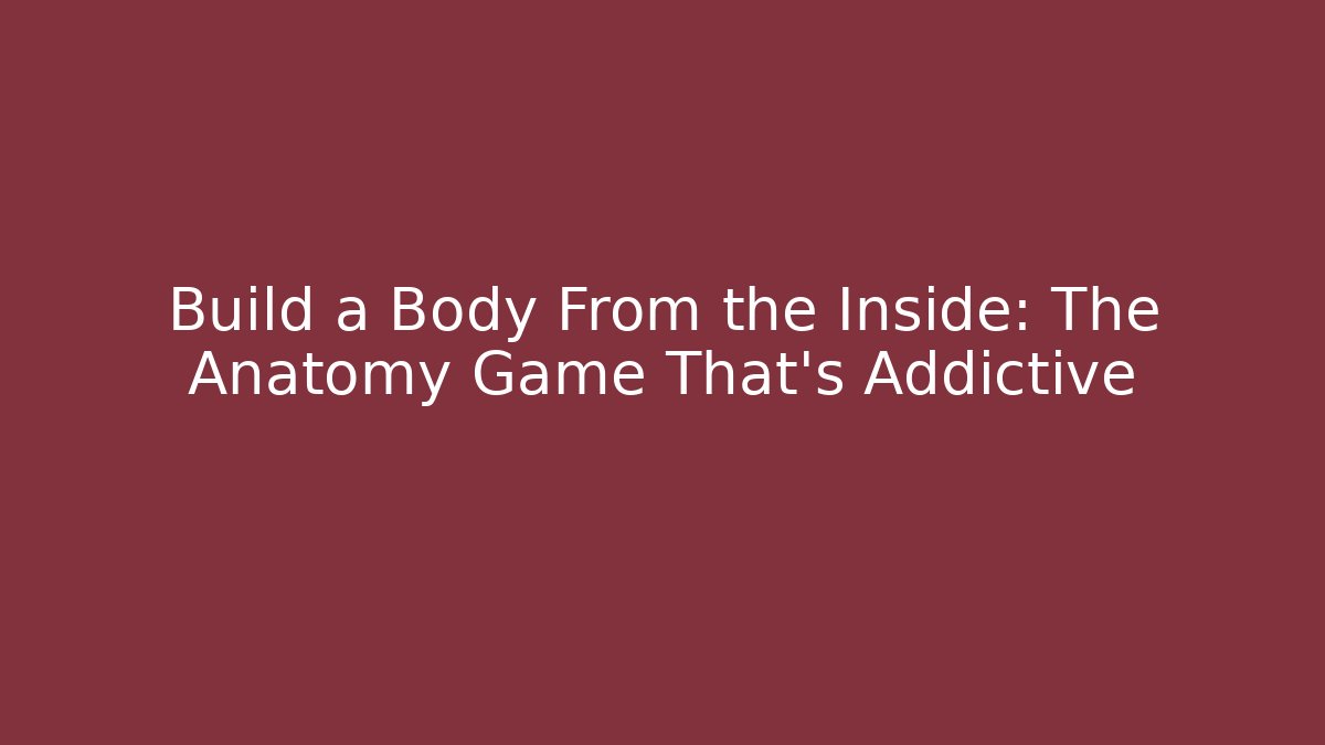 Build a Body From the Inside: The Anatomy Game That’s Addictive