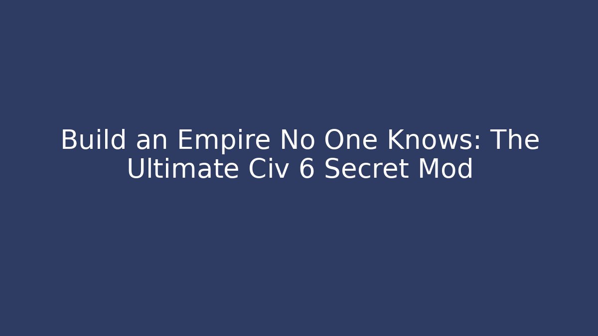 Build an Empire No One Knows: The Ultimate Civ 6 Secret Mod