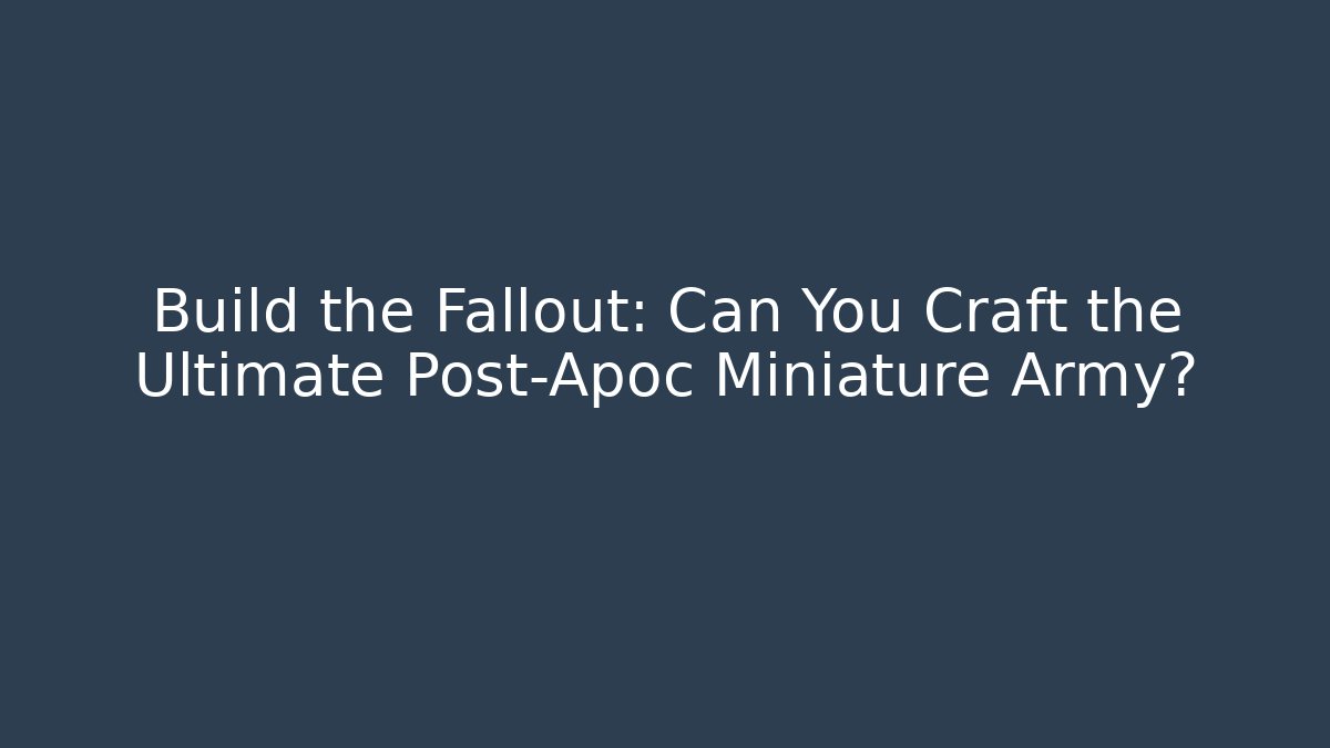 Build the Fallout: Can You Craft the Ultimate Post-Apoc Miniature Army?