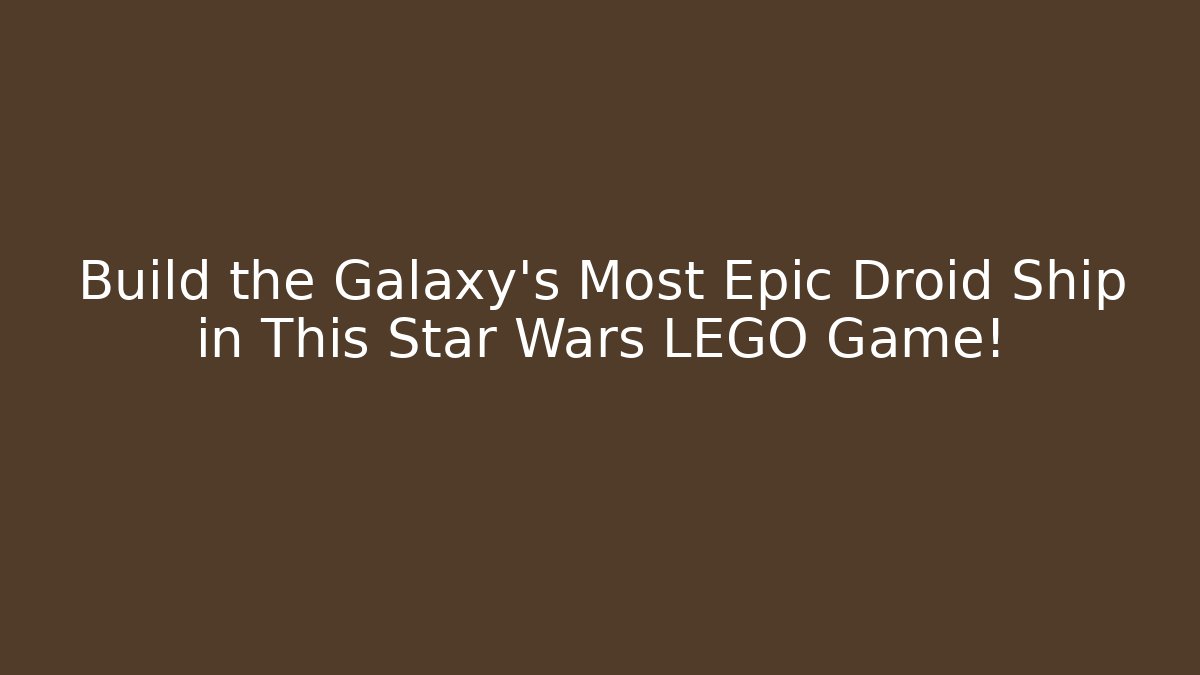 Build the Galaxy's Most Epic Droid Ship in This Star Wars LEGO Game!