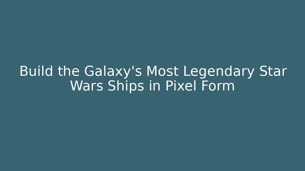 Build the Galaxy's Most Legendary Star Wars Ships in Pixel Form