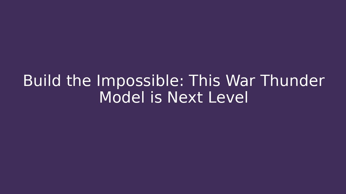 Build the Impossible: This War Thunder Model is Next Level