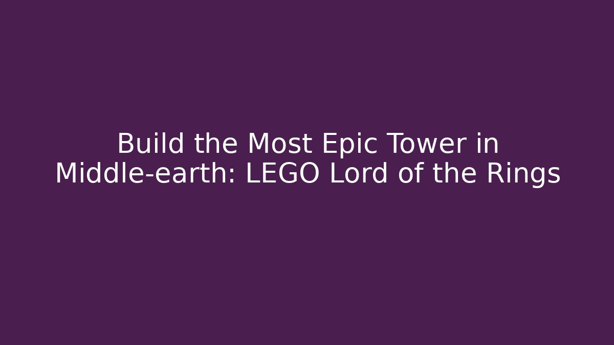 Build the Most Epic Tower in Middle-earth: LEGO Lord of the Rings