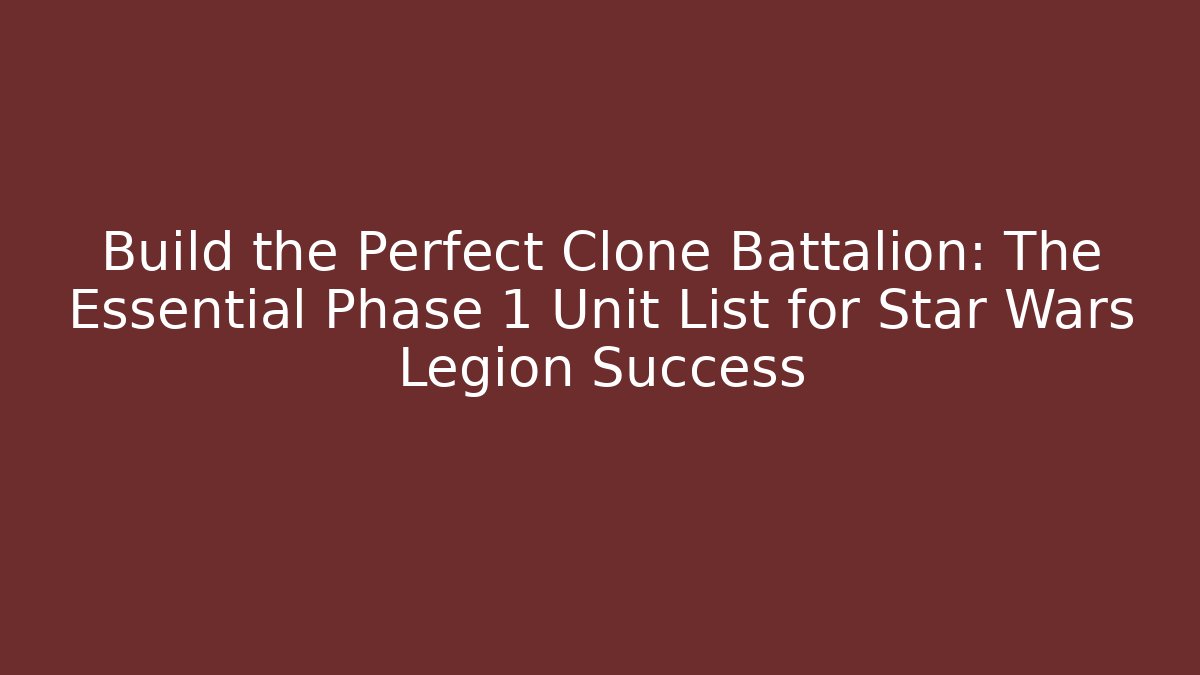 Build the Perfect Clone Battalion: The Essential Phase 1 Unit List for Star Wars Legion Success