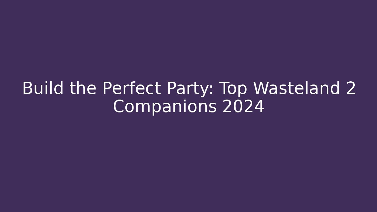 Build the Perfect Party: Top Wasteland 2 Companions 2024