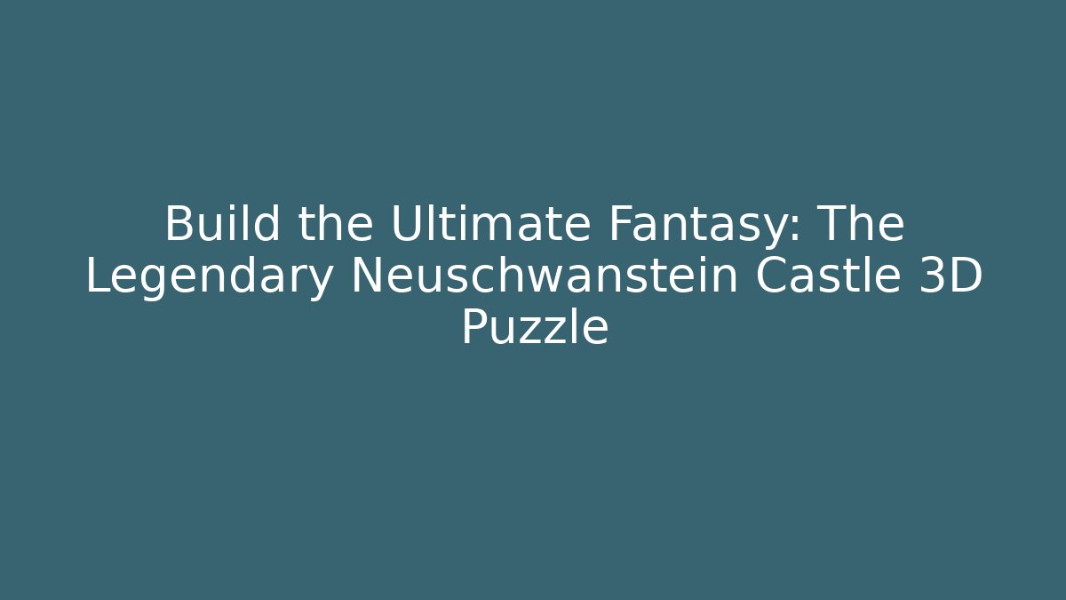Build the Ultimate Fantasy: The Legendary Neuschwanstein Castle 3D Puzzle