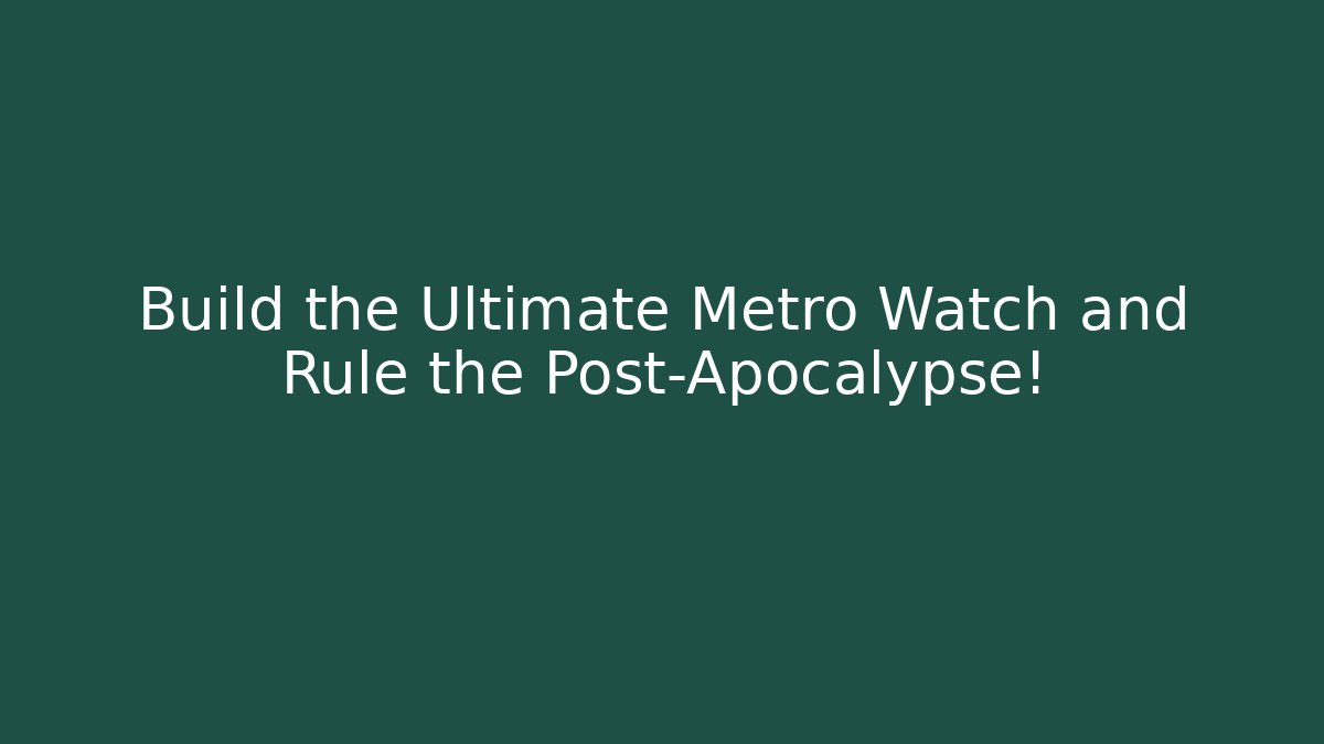 Build the Ultimate Metro Watch and Rule the Post-Apocalypse!