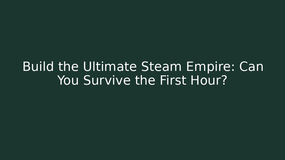 Build the Ultimate Steam Empire: Can You Survive the First Hour?