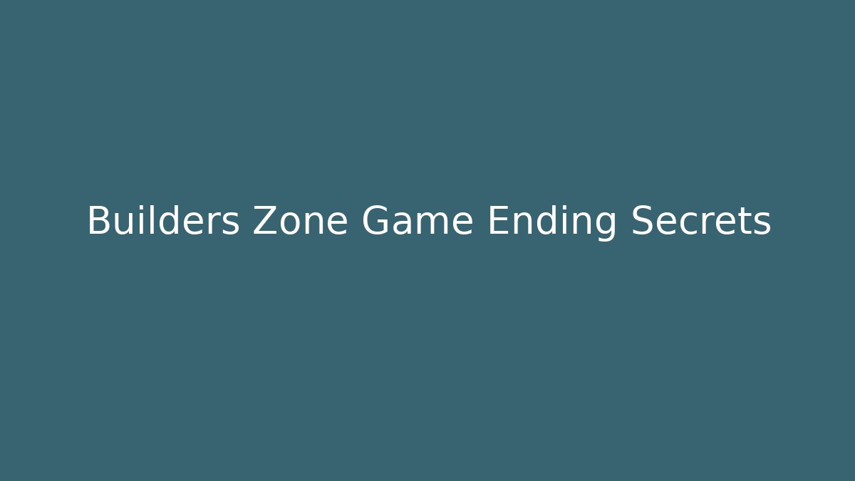 Builders Zone Game Ending Secrets