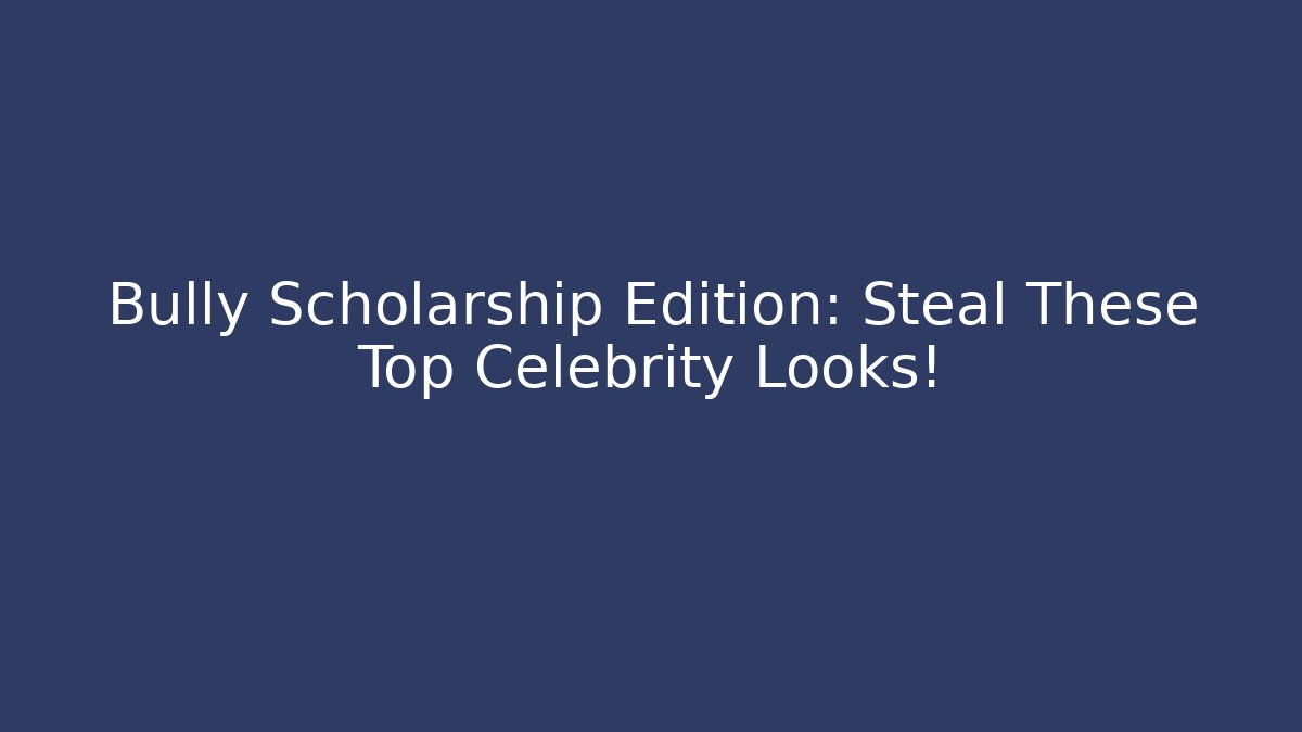 Bully Scholarship Edition: Steal These Top Celebrity Looks!