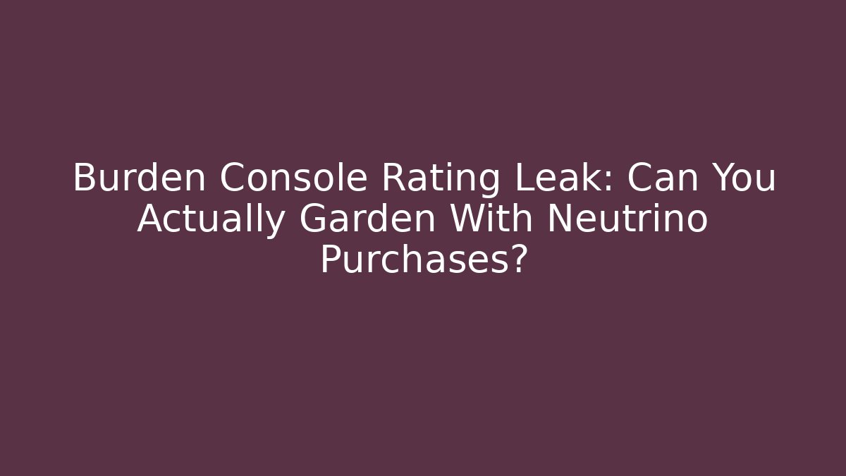 Burden Console Rating Leak: Can You Actually Garden With Neutrino Purchases?