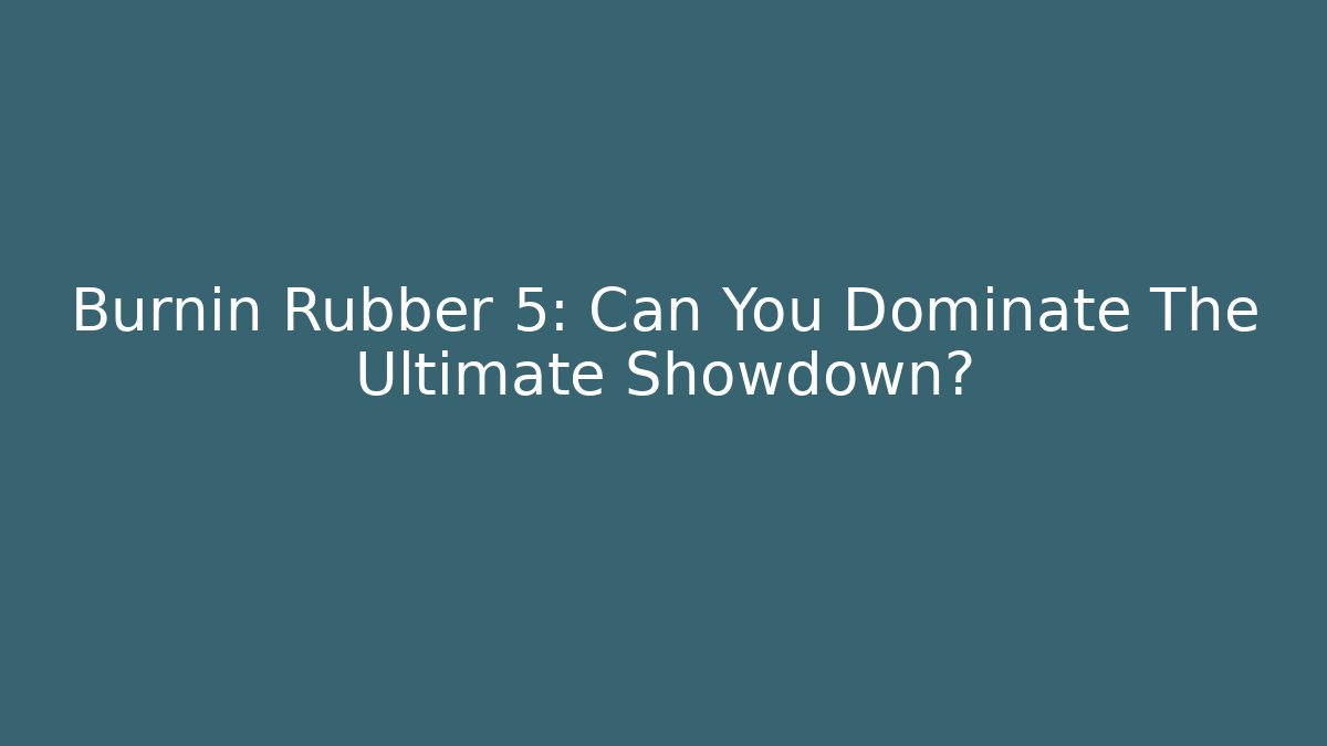 Burnin Rubber 5: Can You Dominate The Ultimate Showdown?