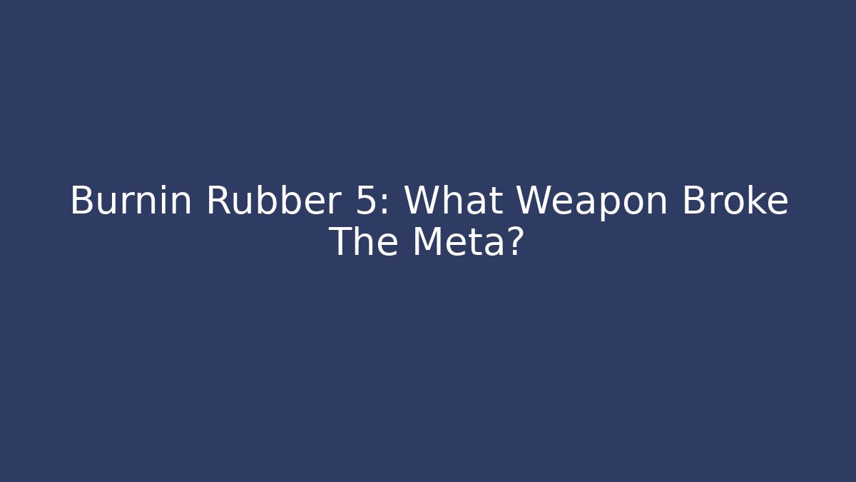 Burnin Rubber 5: What Weapon Broke The Meta?