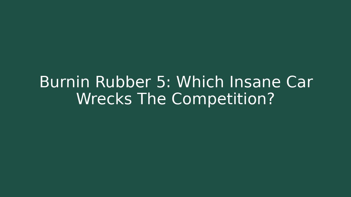 Burnin Rubber 5: Which Insane Car Wrecks The Competition?