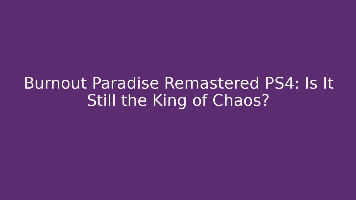 Burnout Paradise Remastered PS4: Is It Still the King of Chaos?