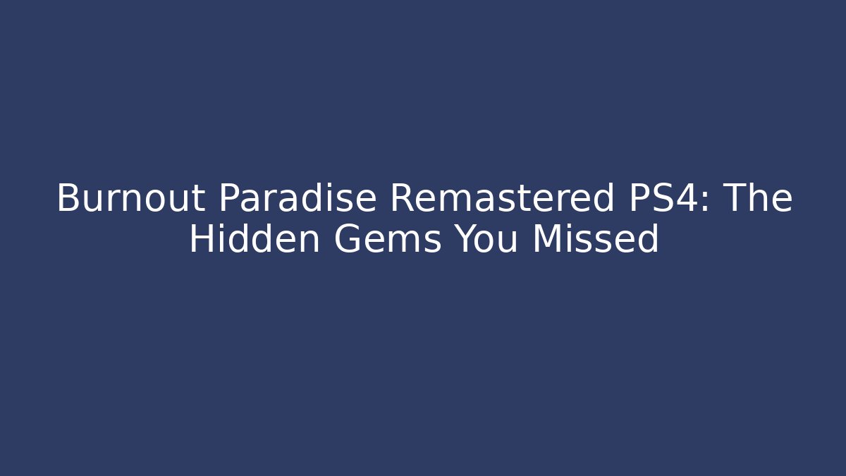 Burnout Paradise Remastered PS4: The Hidden Gems You Missed