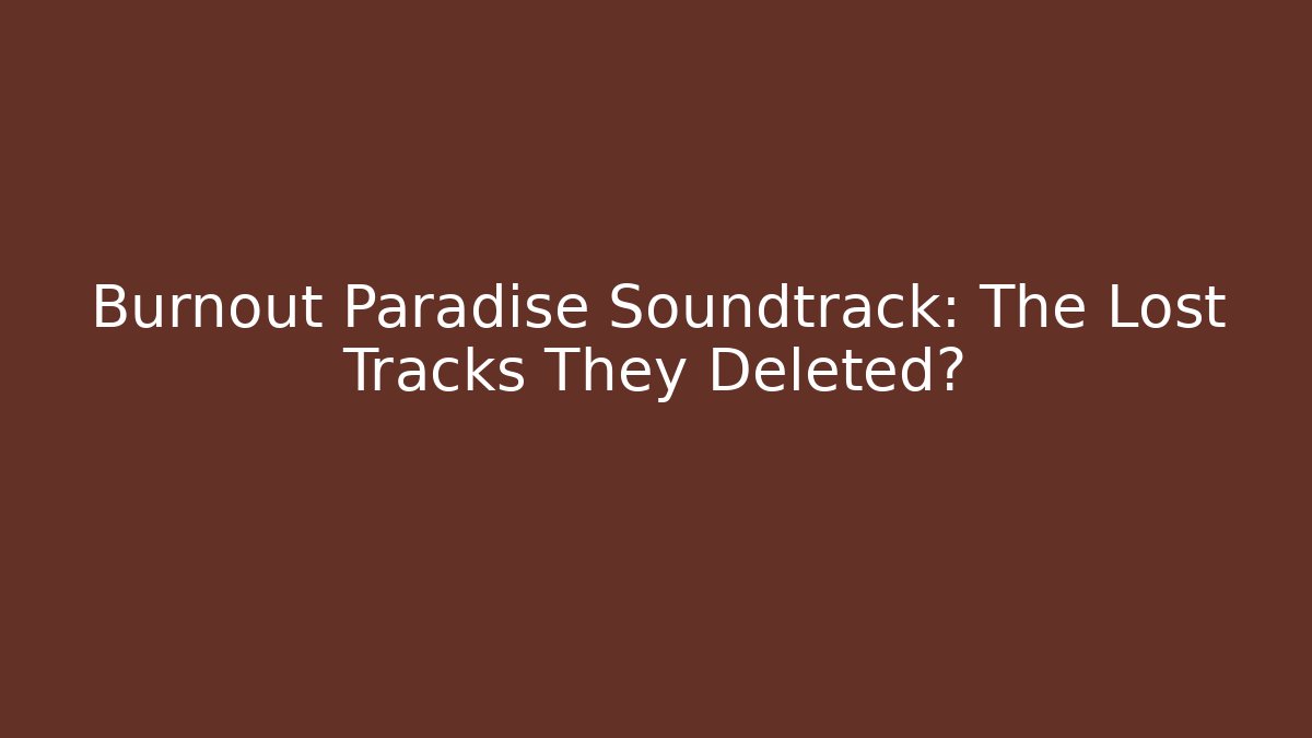 Burnout Paradise Soundtrack: The Lost Tracks They Deleted?