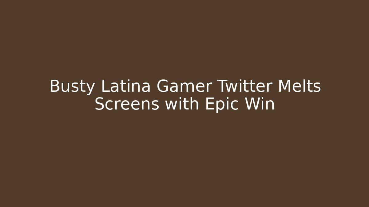Busty Latina Gamer Twitter Melts Screens with Epic Win