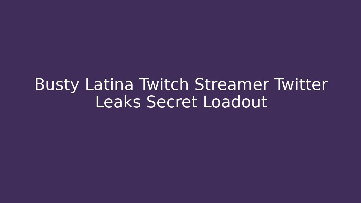 Busty Latina Twitch Streamer Twitter Leaks Secret Loadout