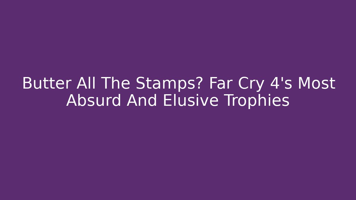 Butter All The Stamps? Far Cry 4's Most Absurd And Elusive Trophies