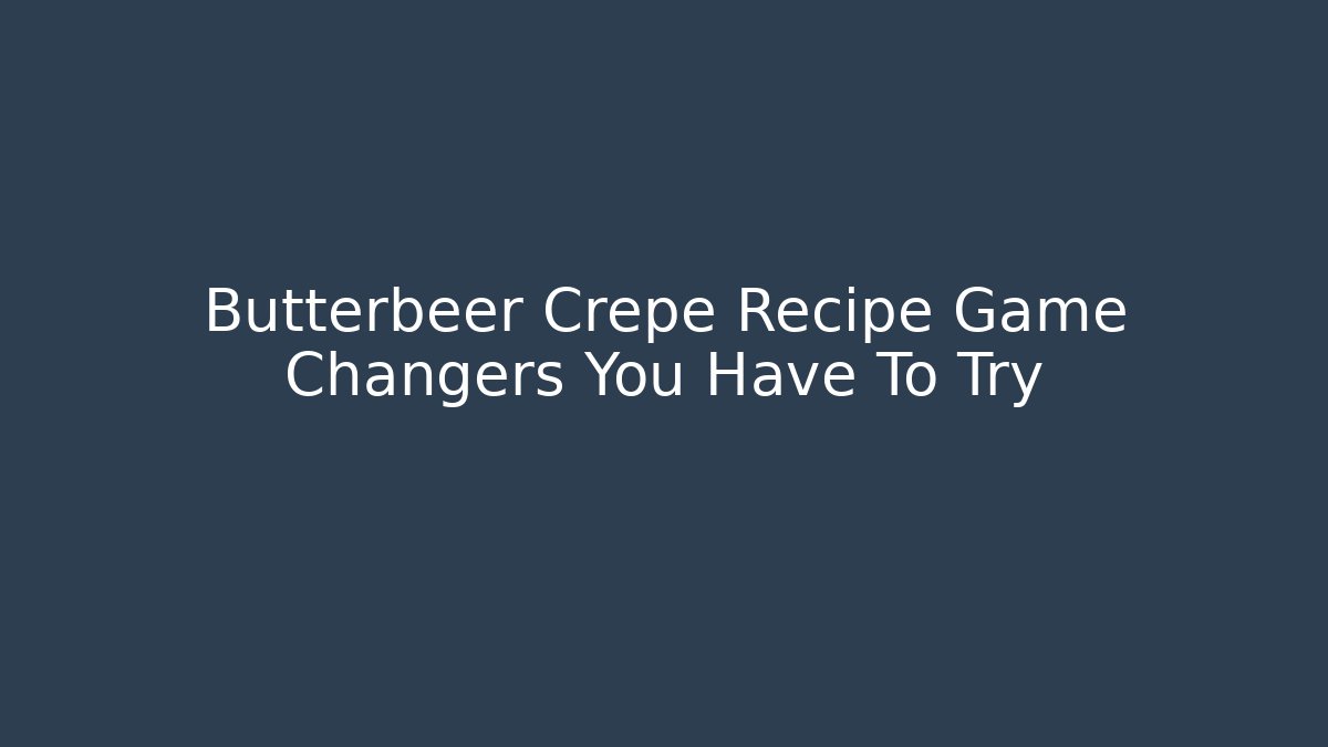 Butterbeer Crepe Recipe Game Changers You Have To Try