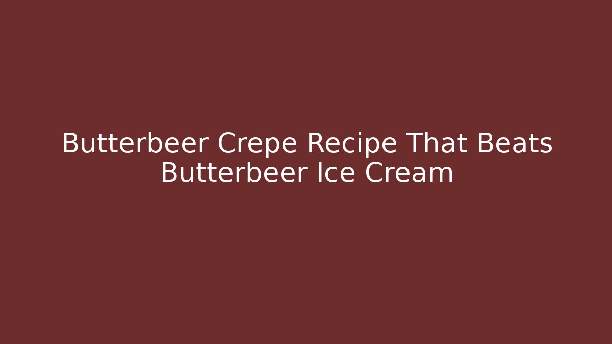 Butterbeer Crepe Recipe That Beats Butterbeer Ice Cream