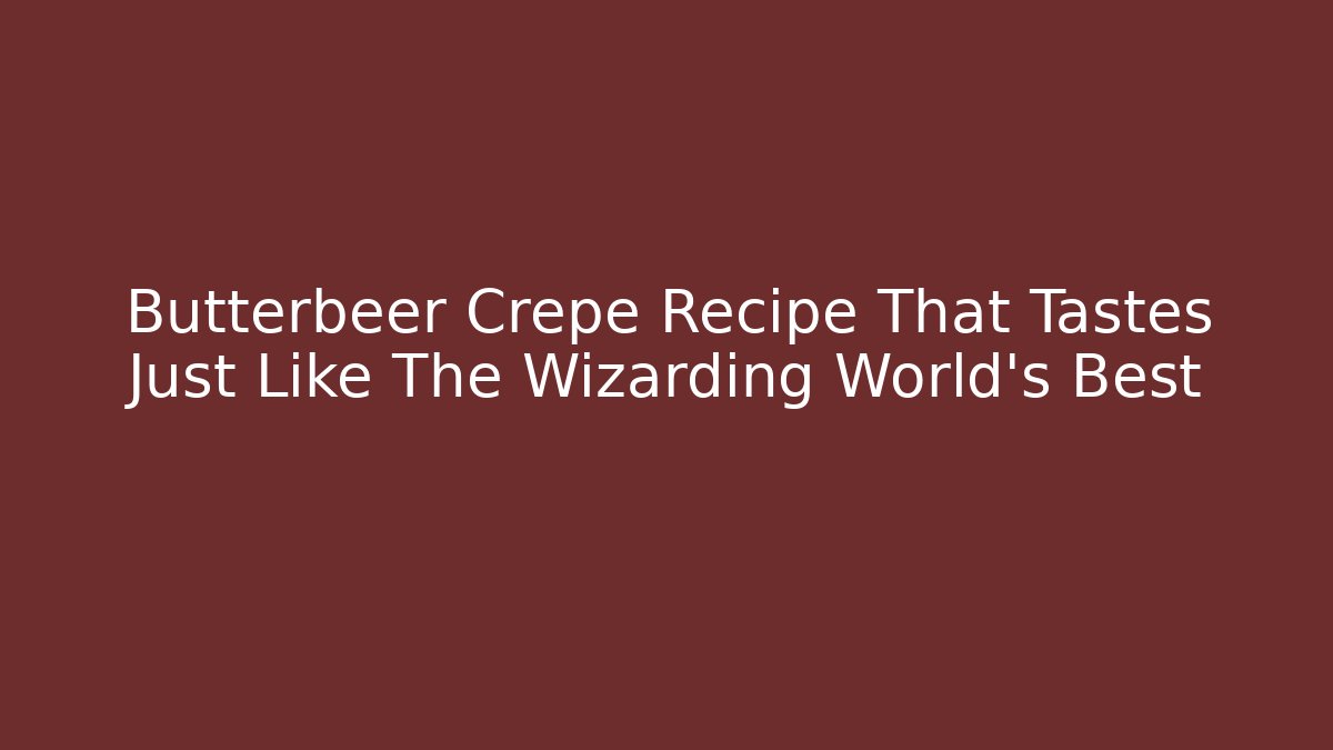 Butterbeer Crepe Recipe That Tastes Just Like The Wizarding World's Best