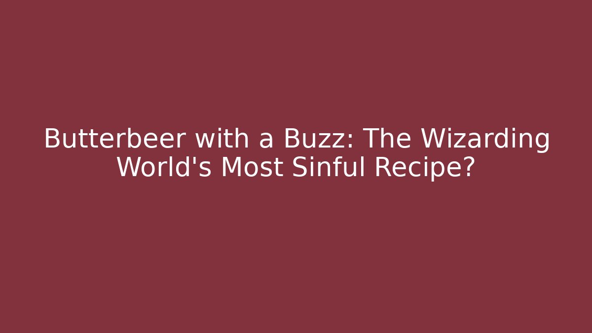Butterbeer with a Buzz: The Wizarding World's Most Sinful Recipe?