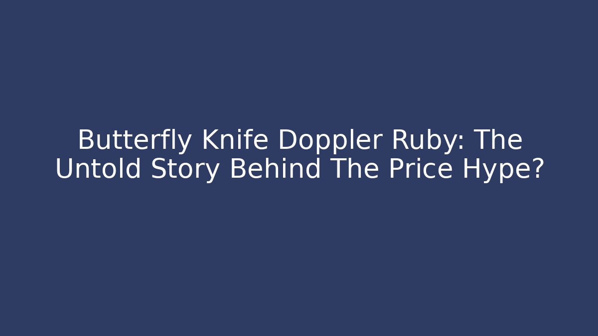 Butterfly Knife Doppler Ruby: The Untold Story Behind The Price Hype?
