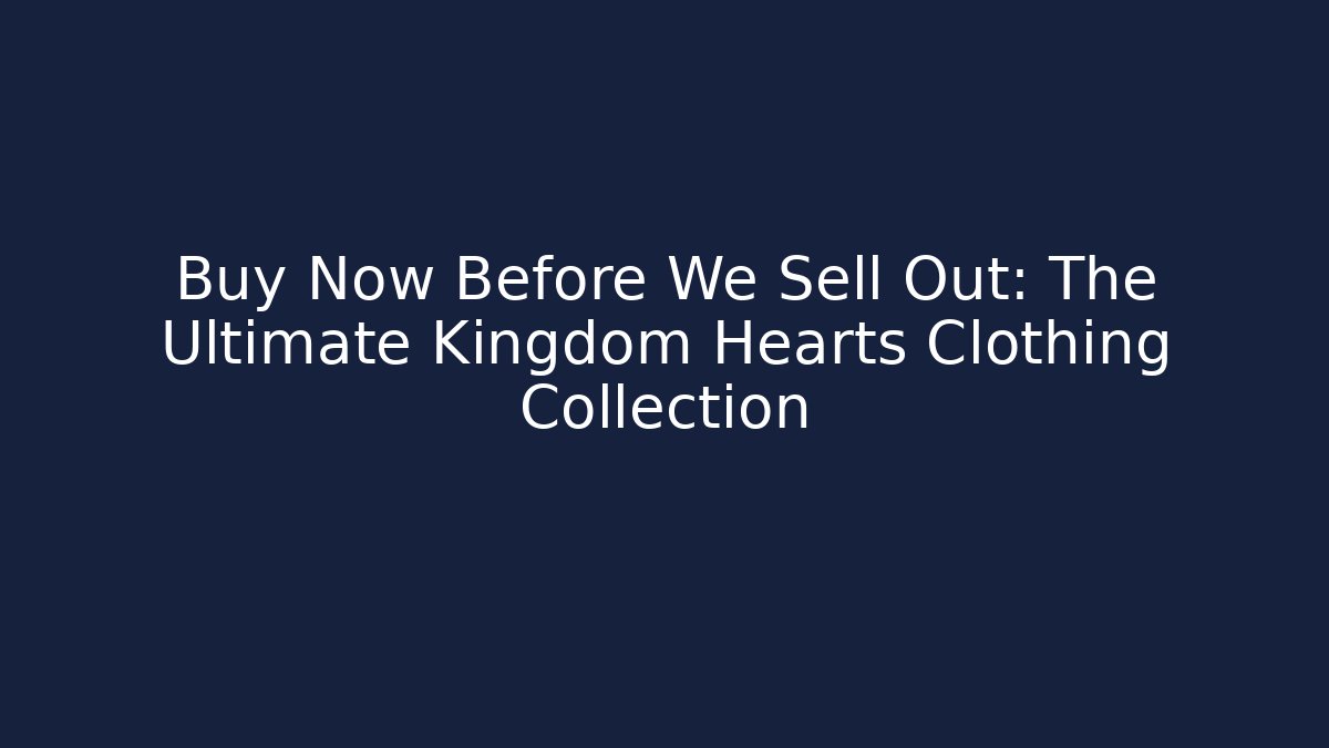 Buy Now Before We Sell Out: The Ultimate Kingdom Hearts Clothing Collection