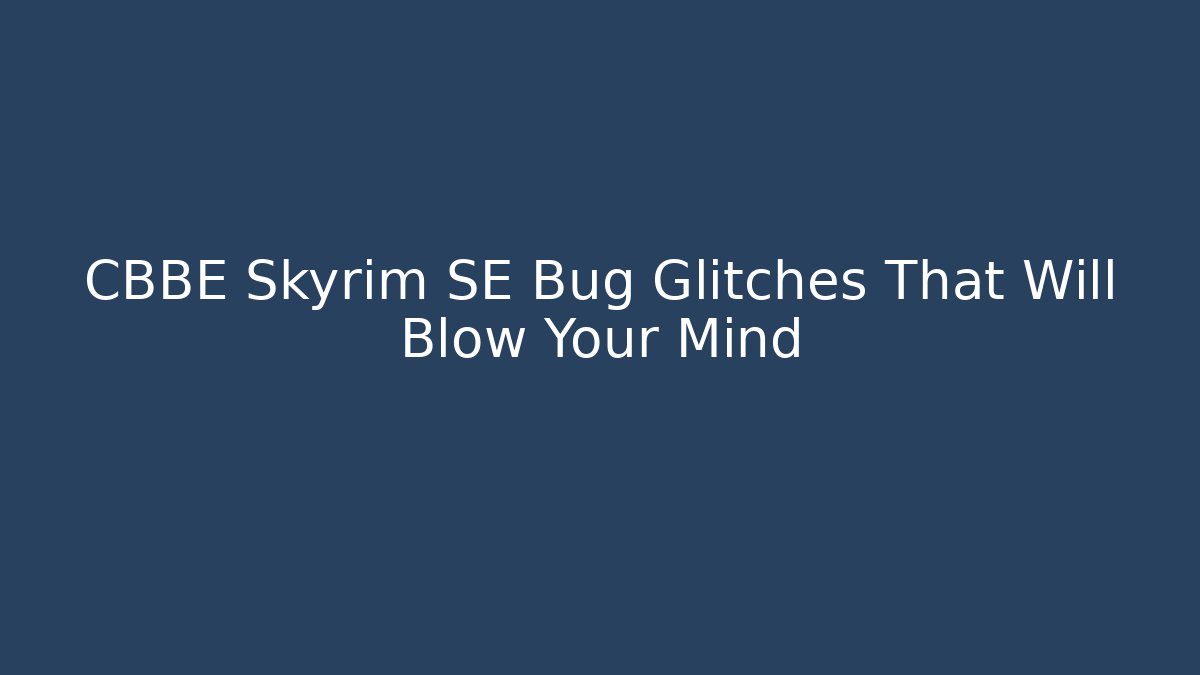 CBBE Skyrim SE Bug Glitches That Will Blow Your Mind