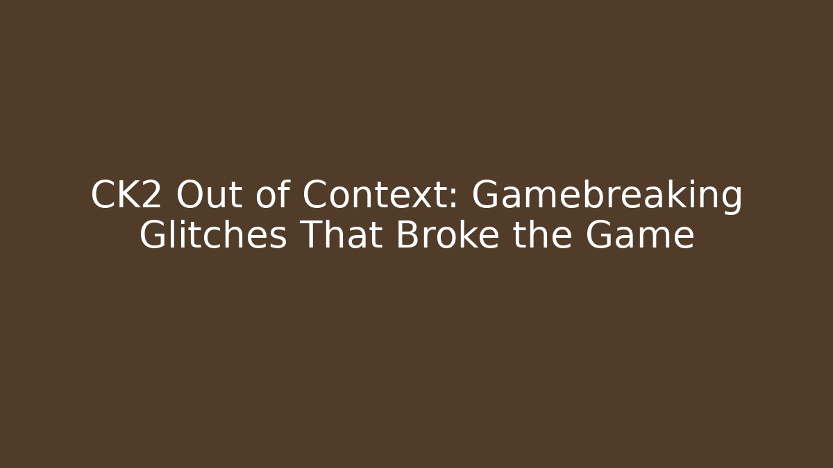 CK2 Out of Context: Gamebreaking Glitches That Broke the Game