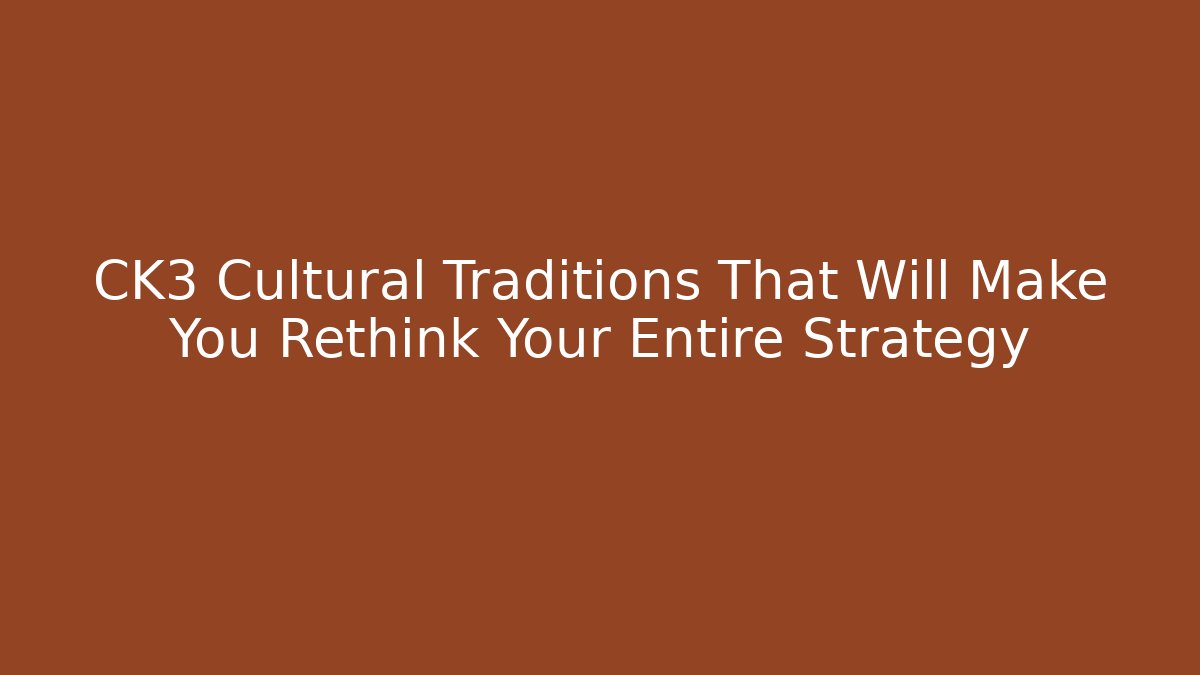 CK3 Cultural Traditions That Will Make You Rethink Your Entire Strategy