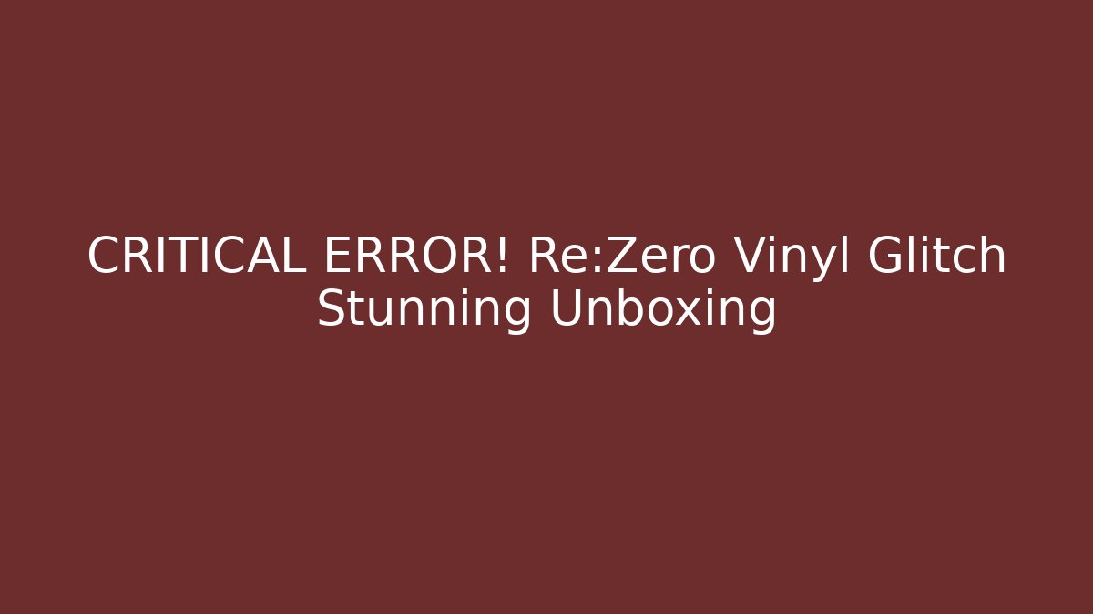 CRITICAL ERROR! Re:Zero Vinyl Glitch Stunning Unboxing