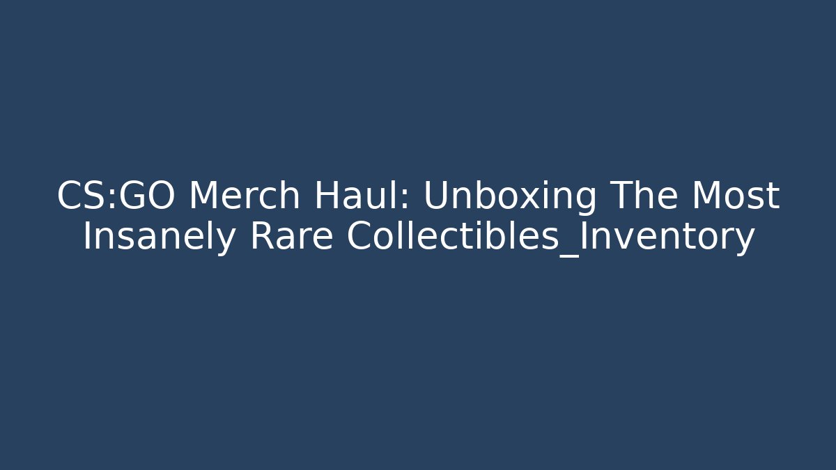 CS:GO Merch Haul: Unboxing The Most Insanely Rare Collectibles_Inventory