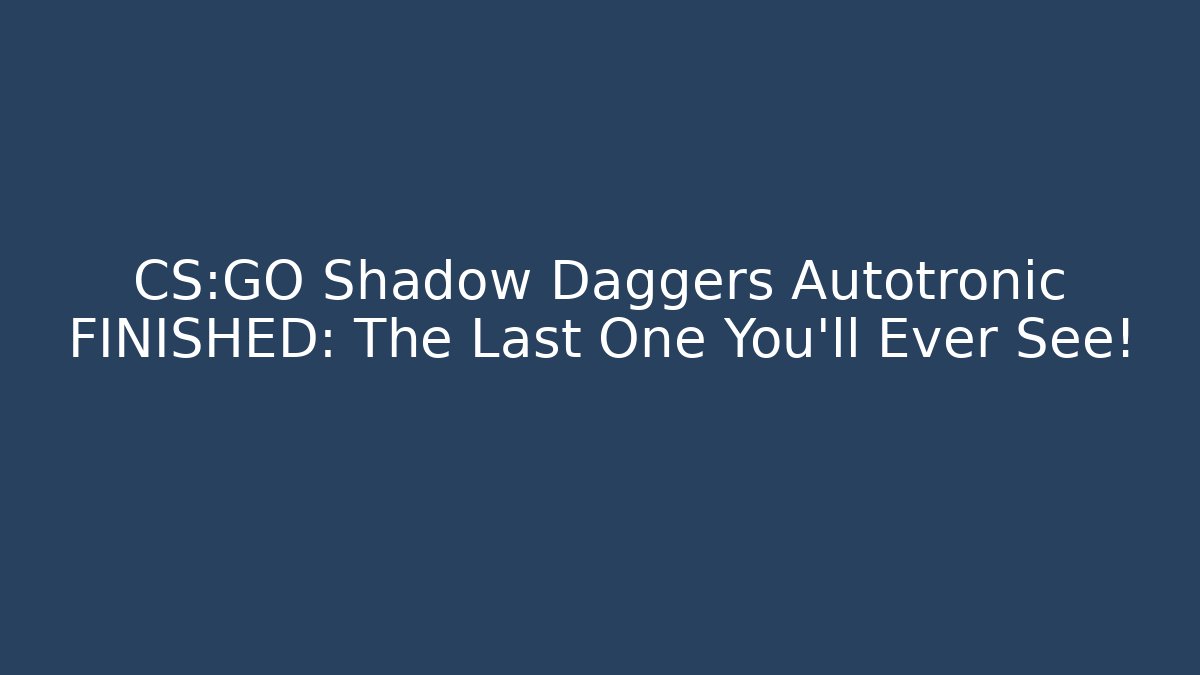 CS:GO Shadow Daggers Autotronic FINISHED: The Last One You’ll Ever See!