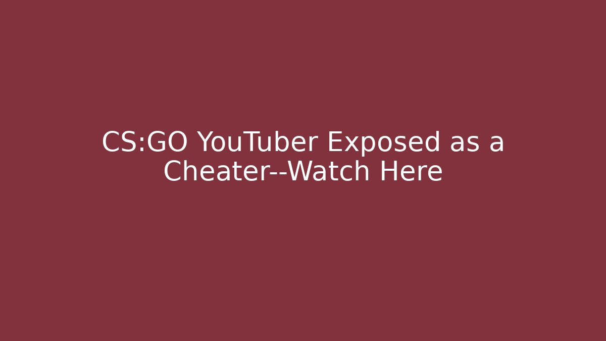 CS:GO YouTuber Exposed as a Cheater—Watch Here